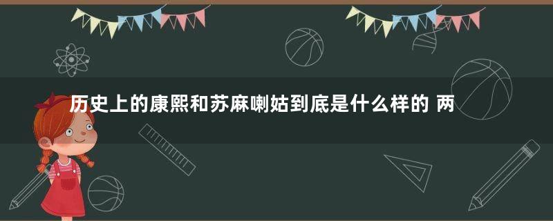 历史上的康熙和苏麻喇姑到底是什么样的 两人的年龄相差四十岁